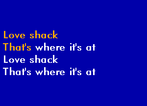 Love shack
Thai's where it's of

Love shack
That's where it's of