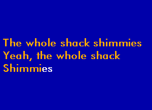 The whole shack shimmies

Yeah, the whole shack

Shimmies