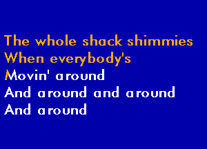 The whole shack shimmies
When everybody's

Movin' around

And around and around

And a round