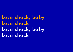 Love shack, be by

Love shack

Love shack, be by

Love shack