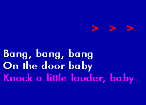 Bong, bang, bang
On the door baby