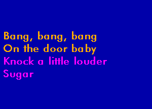 Bang, bang, bang
On the door baby