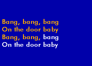 Bang, bang, bang
On the door baby

Bang, bang, bang
On the door baby