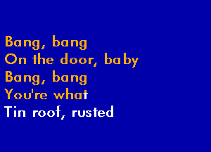 Bang, bang
On the door, he by

Bang, bang
You're what
Tin roof, rusted