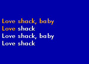 Love shack, be by

Love shack

Love shack, be by

Love shack