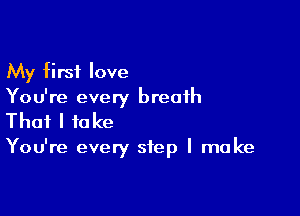 My first love
You're every breath

That I to Ice

You're every step I make