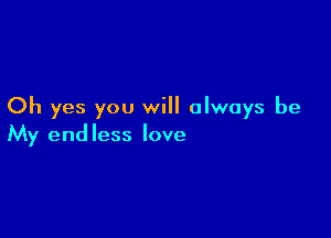 Oh yes you will always be

My end less love