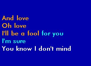 And love
Oh love

I'll be a fool for you
I'm sure
You know I don't mind