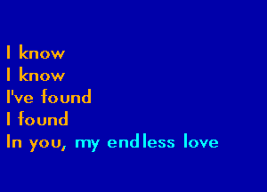 I know
I know

I've found
I found

In you, my endless Iove