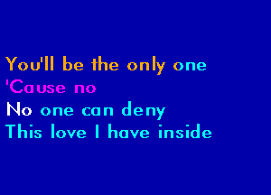 You'll be the only one

No one can deny
This love I have inside