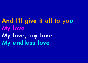 And I'll give it all 10 you

My love, my love
My endless love