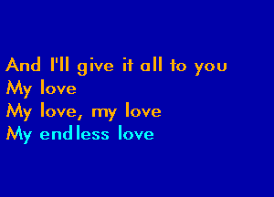 And I'll give it all 10 you
My love

My love, my love
My endless love