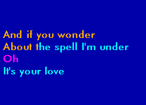 And if you wonder
About the spell I'm under

It's your love