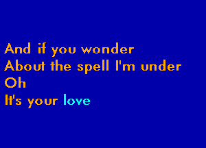 And if you wonder
About the spell I'm under

Oh

It's your love