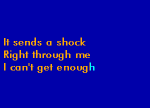 It sends a shock

Right through me
I can't get enough