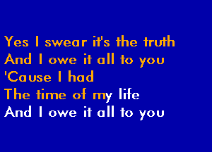 Yes I swear H's the ,truth
And I owe if (III to you

'Ca use I had

The time of my life
And I owe if all to you