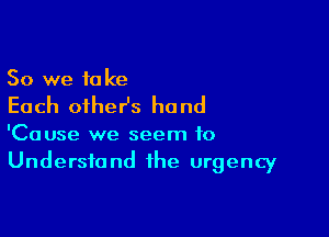 So we to Ice

Each oiher's hand

'Cause we seem to
Understand the urgency