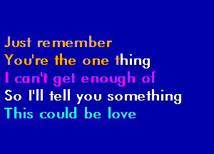 Just remember
You're the one thing

So I'll tell you something
This could he love