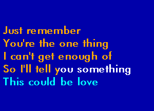 Just remember
You're the one thing

I can't get enough of

So I'll tell you something
This could he love