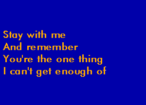 Stay with me
And remember

You're the one thing
I can't get enough of