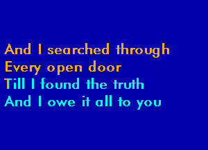 And I searched through

Every open door

Till I found the iruih

And I owe it all to you