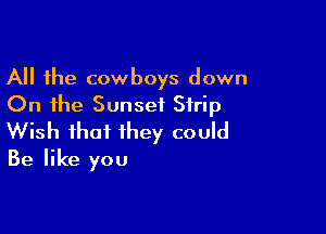 All the cowboys down
On the Sunset Strip

Wish that they could
Be like you