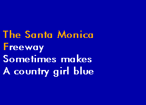 The So n10 Monica
Freeway

Sometimes makes
A country girl blue