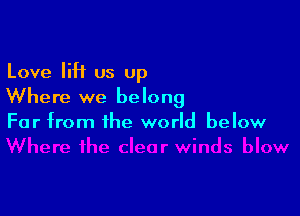 Love liH us Up
Where we belong

Far from the world below