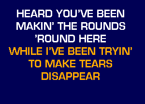 HEARD YOU'VE BEEN
MAKIM THE ROUNDS
'ROUND HERE
WHILE I'VE BEEN TRYIN'
TO MAKE TEARS
DISAPPEAR