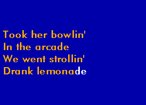 Took her bowlin'

In the arcade

We went sirollin'
Drank lemonade