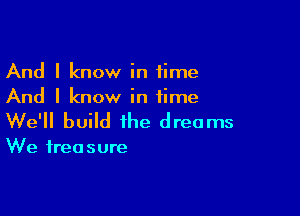 And I know in time
And I know in time

We'll build the dreams

We treasure