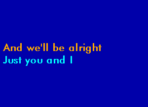 And we'll be alright

Just you and I