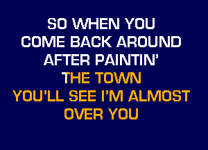 SO WHEN YOU
COME BACK AROUND
AFTER PAINTIN'
THE TOWN
YOU'LL SEE I'M ALMOST
OVER YOU