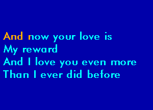 And now your love is
My rewa rd

And I love you even more

Than I ever did before