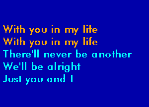 With you in my life
With you in my life

There'll never be another
We'll be alright
Just you and I