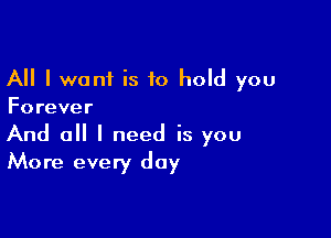 All I want is 10 hold you
Forever

And 0 I need is you
More every day