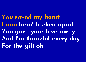 You saved my heart
From bein' broken apart
You gave your love away

And I'm ihankful every day
For he giH oh