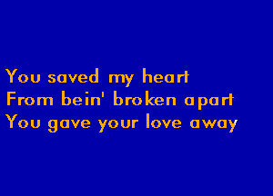 You saved my heart

From bein' broken apart
You gave your love away