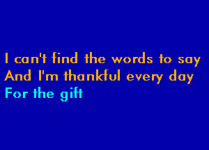 I can't find the words to say

And I'm thankful every day
For the gift