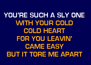 YOU'RE SUCH A SLY ONE
WITH YOUR COLD
COLD HEART
FOR YOU LEl-W'IN'
CAME EASY
BUT IT TORE ME APART