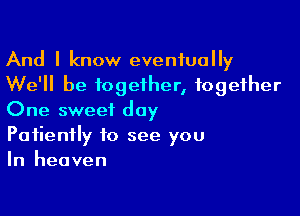 And I know eventually
We'll be together, together

One sweet day

Patiently to see you
In heaven