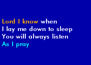 Lord I know when
I lay me down to sleep

You will always listen

As I pray