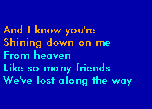 And I know you're
Shining down on me

From heaven
Like so ma ny friends
We've lost along the way