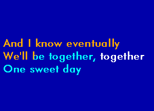 And I know eventually

We'll be together, together
One sweet day