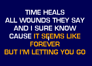 TIME HEALS
ALL WOUNDS THEY SAY
AND I SURE KNOW
CAUSE IT SEEMS LIKE
FOREVER
BUT I'M LETTING YOU GO