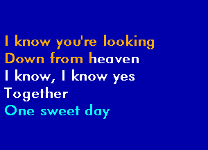 I know you're looking
Down from heaven

I know, I know yes
Together
One sweet day