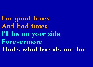 For good times

And bad times

I'll be on your side
Forevermore
Thafs what friends are for
