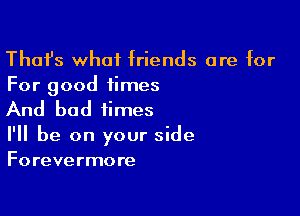 Thafs what friends are for
For good times

And bad times

I'll be on your side
Forevermore