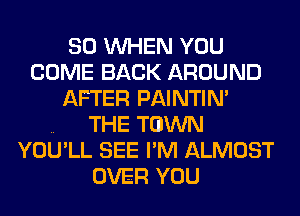 SO WHEN YOU
COME BACK AROUND
AFTER PAINTIM

.. THE TOWN
YOU'LL SEE I'M ALMOST
OVER YOU