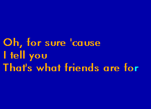 Oh, for sure 'cause

I tell you
That's what friends are for